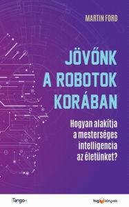 Title: Jövonk a robotok korában: Hogyan alakítja a mesterséges intelligencia az életünket?, Author: Martin Ford