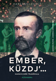 Title: Ember, küzdj' ...: Madách Imre tragédiája, Author: Harsányi Zsolt
