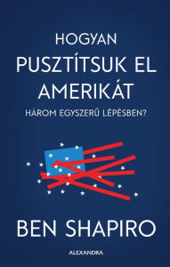 Title: Hogyan pusztítsuk el Amerikát három egyszeru lépésben, Author: Ben Shapiro