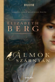 Title: Álmok szárnyán: George Sand regényes élete, Author: Elizabeth Berg