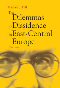 Title: Dilemmas of Dissidence in East-Central Europe: Citizen Intellectuals and Philosopher Kings, Author: Barbara J. Falk