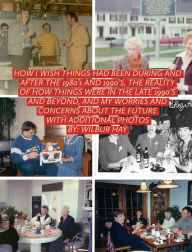 Title: HOW I WISH THINGS HAD BEEN IN THE 1980S AND 1990S, AND THE REALITY OF HOW THINGS WERE IN THE LATE 1990S AND BEYOND: Hardcover Version With Additional Photos, Author: Wilbur Hay