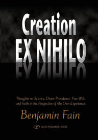 Title: Creation Ex Nihilo: Thoughts on Science, Divine Providence, Free Will, and Faith in the Perspective of My Own Experiences, Author: Benjamin Fain