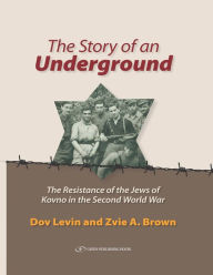 Title: The Story of an Underground: The Resistance of the Jews of Kovno (Lithuania) in the Second World War, Author: Dov Levin