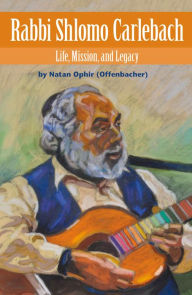 Title: Rabbi Shlomo Carlebach: Life, Mission, and Legacy, Author: Natan Ophir (Offenbacher)