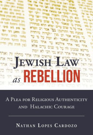Title: Jewish Law as Rebellion: A Plea for Religious Authenticity and Halachic Courage, Author: Nathan Lopes Cardozo