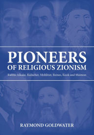 Title: Pioneers of Religious Zionism: Rabbis Alkalai, Kalischer, Mohliver, Reines, Kook and Maimon, Author: Raymond Goldwater