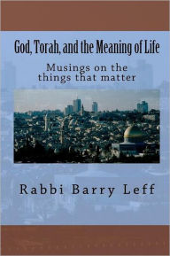 Title: God, Torah, and the Meaning of Life: Musings on the things that matter, Author: Rabbi Barry Leff