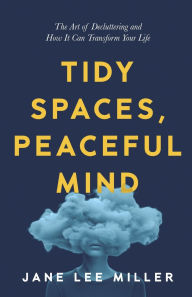 Title: Tidy Spaces, Peaceful Mind: The Art of Decluttering and How It Can Transform Your Life, Author: Jane Lee Miller