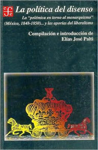 La politica del disenso : la ''polemica en torno al monarquismo'' (Mexico, 1848-1850) ... y las aporias del liberalismo