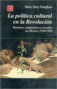 Title: La politica cultural en la Revolucion. Maestros, campesinos y escuelas en Mexico, 1930-1940, Author: Mary Kay Vaughan
