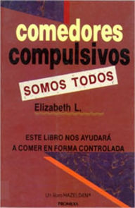 Comedores Compulsivos Somos Todos: Este Libro Nos Ayudara a Comer en Forma Controlada