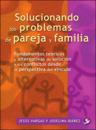 Title: Solucionando los problemas de pareja y familia: Fundamentos teï¿½ricos y alternativas de soluciï¿½n a los conflictos desde la perspectiva del vï¿½nculo, Author: Jesïs Vargas