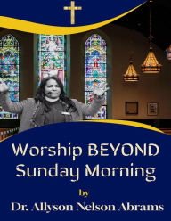 Title: Worship Beyond Sunday Morning, Author: Allyson Nelson Abrams