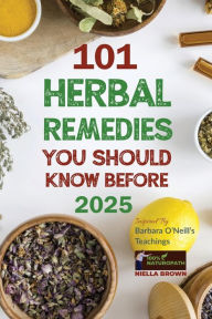 Title: 101 Herbal Remedies You Should Know Before 2025 Inspired By Barbara O'Neill's Teachings: What BIG Pharma Doesn't Want You to Know, Author: Niella Brown