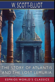 Title: The Story of Atlantis and The Lost Lemuria (Esprios Classics), Author: W Scott-Elliot