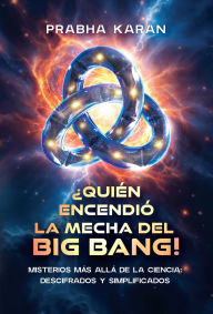 Title: ¿Quién Encendió La Mecha Del Big Bang!: Misterios Más Allá De La Ciencia: Descifrados Y Simplificados, Author: Prabha Karan