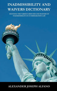 Title: Inadmissibility and Waivers Dictionary: Defining the Various Grounds and Waivers of Inadmissibility in US Immigration Law, Author: Alexander Joseph Alfano