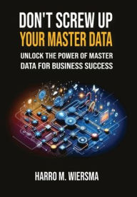Title: Don't Screw Up Your Master Data: a comprehensive and proven MDM Framework you actually can use., Author: Harro M Wiersma