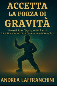 Title: Accetta La Forza Di Gravitï¿½: I benefici del Qigong e del Taichi: La mia esperienza in Cina in parole semplici, Author: Andrea Laffranchini