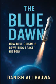 Title: The Blue Dawn: How Blue Origin is Rewriting Space History, Author: Danish Ali Bajwa