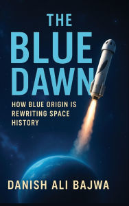 Title: The Blue Dawn: How Blue Origin is Rewriting Space History, Author: Danish Ali Bajwa