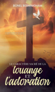 Title: LE CARACTÉRE SACRÉ DE LA Louange ET L'adoration: UN APPEL À RETOURNER À LA VRAIE ADORATION ET À REJETER L'INFLUENCE DU SYNCRÉTISME, Author: Bonel Bermingham