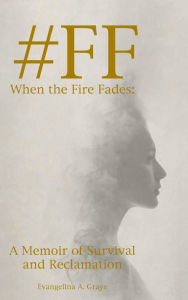 Title: #FF When the Fire Fades: A Memoir of Survival and Reclamation, Author: Evangelina A Graye