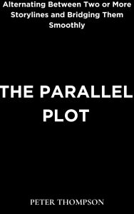 Title: The Parallel Plot: Alternating Between Two or More Storylines and Bridging Them Smoothly, Author: Peter Thompson