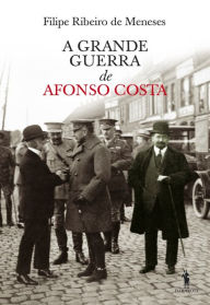 Title: A Grande Guerra de Afonso Costa, Author: Filipe Ribeiro de Meneses