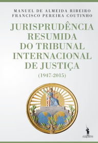 Title: Jurisprudência Resumida do Tribunal Internacional de Justiça (1947-2015), Author: Francisco Pereira;Ribeiro Coutinho