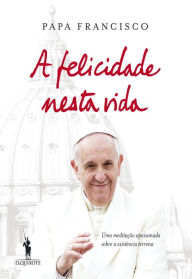 Title: A Felicidade Nesta Vida, Author: Jorge Mario Bergoglio (papa Francisco)