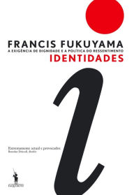 Title: Identidades: A Exigência de Dignidade e a Política do Ressentimento, Author: Francis Fukuyama