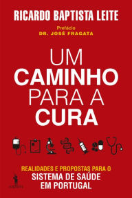 Title: Um Caminho para a Cura ¿ Realidades e Propostas para o Sistema de Saúde em Portugal, Author: Ricardo Baptista Leite