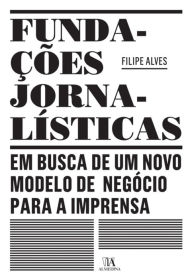 Title: Fundações Jornalísticas: em busca de um novo modelo de negócio para a Imprensa, Author: Filipe Alves