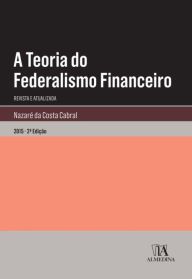 Title: A Teoria do Federalismo Financeiro - 2.ª Edição Revista e Atualizada, Author: Nazaré da Costa Cabral