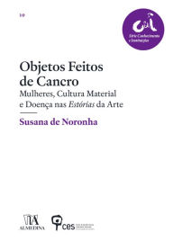 Title: Objetos Feitos de Cancro - Mulheres, Cultura Material e Doença nas Estórias da Arte, Author: Susana de Noronha