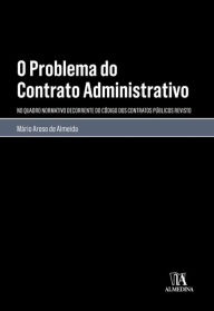 Title: O Problema do Contrato Administrativo - No Quadro Normativo do Código dos Contratos Públicos Revisto, Author: Mário Aroso de Almeida