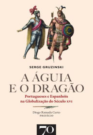 Title: A Águia e o Dragão. Portugueses e Espanhóis na Globalização do Século XVI, Author: Serge Gruzinski