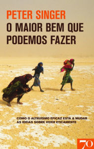 Title: O Maior Bem que Podemos Fazer - Como o altruísmo eficaz está a mudar as ideias sobre viver eticament, Author: Peter Singer