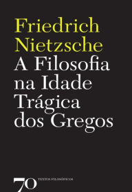 Title: A Filosofia na Idade Trágica dos Gregos, Author: Friedrich Nietzsche