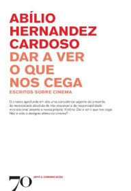 Title: Dar a Ver o que nos Cega: escritos sobre cinema, Author: Abílio Hernandez Cardoso