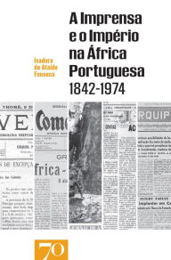 Title: A Imprensa e o Império na África Portuguesa (1842-1974), Author: Isadora de Ataíde Fonseca