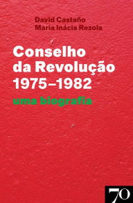 Title: Conselho da Revolução (1975-1982) - Uma Biografia, Author: David Castano