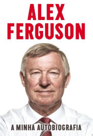 Title: Alex Ferguson - A Minha Autobiografia, Author: Alex Ferguson