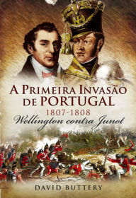 Title: A Primeira Invasão de Portugal, 1807-1808 ¿ Wellington contra Junot, Author: David Battery