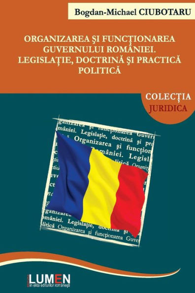 Organizarea si functionarea Guvernului Romaniei: Legislatie, doctrina si practica politica