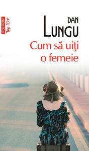 Title: Cum sa uiti o femeie, Author: Dan Lungu