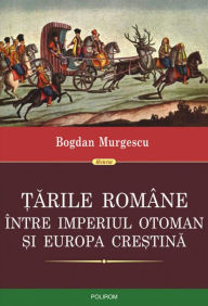 Title: Tarile Romane intre Imperiul Otoman si Europa crestina, Author: Bogdan Murgescu