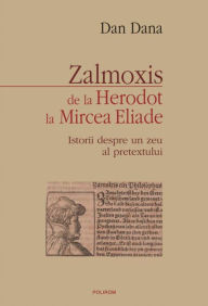 Title: Zalmoxis de la Herodot la Mircea Eliade: Istorii despre un zeu al pretextului, Author: Dana